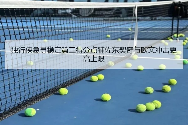独行侠急寻稳定第三得分点辅佐东契奇与欧文冲击更高上限