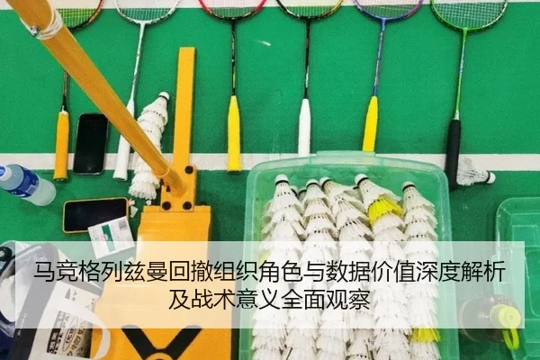 马竞格列兹曼回撤组织角色与数据价值深度解析及战术意义全面观察