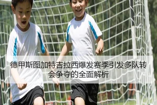 德甲斯图加特吉拉西爆发赛季引发多队转会争夺的全面解析