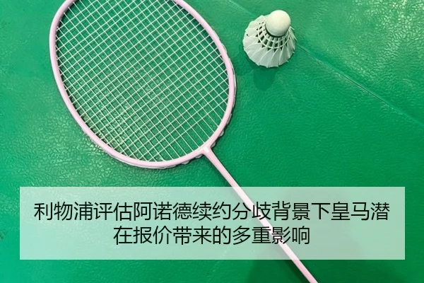 利物浦评估阿诺德续约分歧背景下皇马潜在报价带来的多重影响