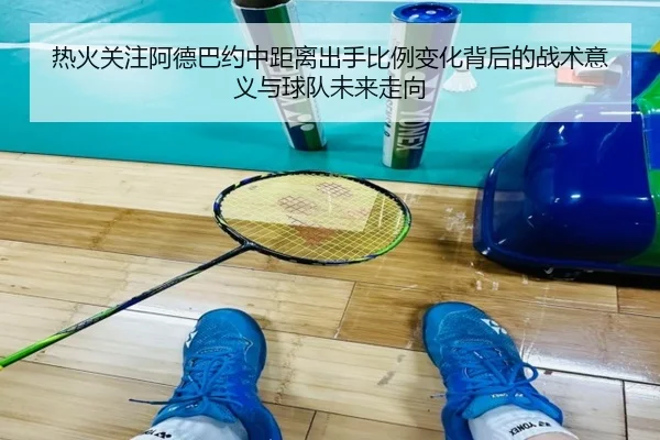 热火关注阿德巴约中距离出手比例变化背后的战术意义与球队未来走向