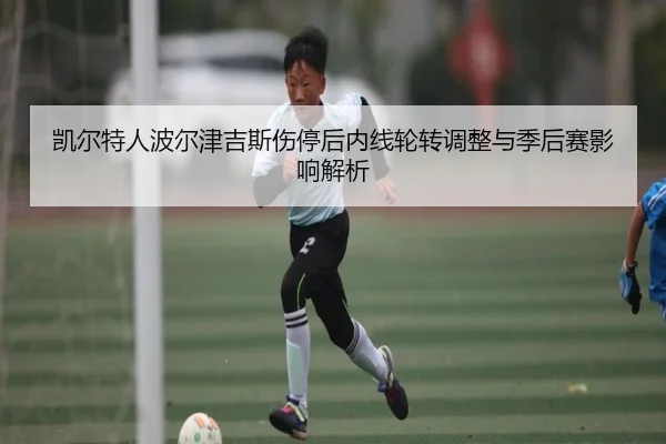 凯尔特人波尔津吉斯伤停后内线轮转调整与季后赛影响解析