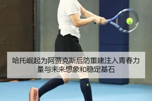 哈托崛起为阿贾克斯后防重建注入青春力量与未来想象和稳定基石