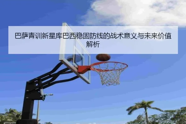 巴萨青训新星库巴西稳固防线的战术意义与未来价值解析