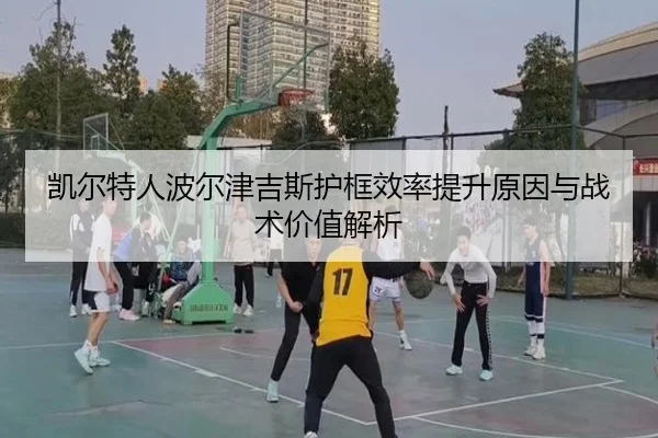 凯尔特人波尔津吉斯护框效率提升原因与战术价值解析