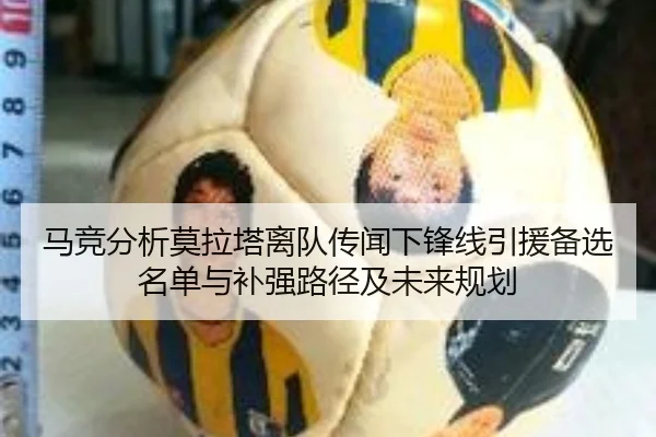 马竞分析莫拉塔离队传闻下锋线引援备选名单与补强路径及未来规划