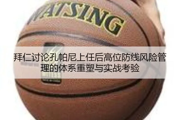 拜仁讨论孔帕尼上任后高位防线风险管理的体系重塑与实战考验