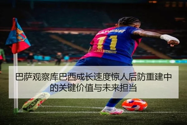 巴萨观察库巴西成长速度惊人后防重建中的关键价值与未来担当