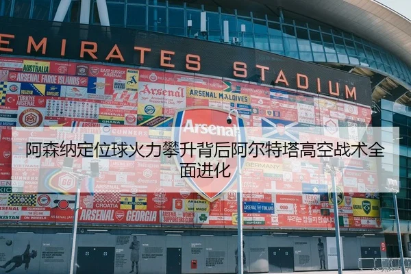 阿森纳定位球火力攀升背后阿尔特塔高空战术全面进化