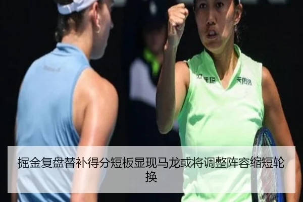 掘金复盘替补得分短板显现马龙或将调整阵容缩短轮换